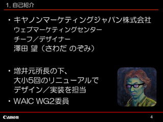 1. 自己紹介

•キヤノンマーケティングジャパン株式会社
ウェブマーケティングセンター
チーフ／デザイナー

澤田 望（さわだ のぞみ）
•増井元所長の下、
大小5回のリニューアルで
デザイン／実装を担当
•WAIC WG2委員
4

 