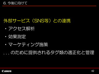 6. 今後に向けて

外部サービス（SNS等）との連携
•アクセス解析
•効果測定
•マーケティング施策
. . . のために提供されるタグ類の適正化と管理

42

 