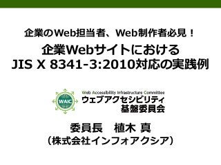 企業のWeb担当者、Web制作者必見！

企業Webサイトにおける
JIS X 8341-3:2010対応の実践例

委員長

植木 真

（株式会社インフォアクシア）

 