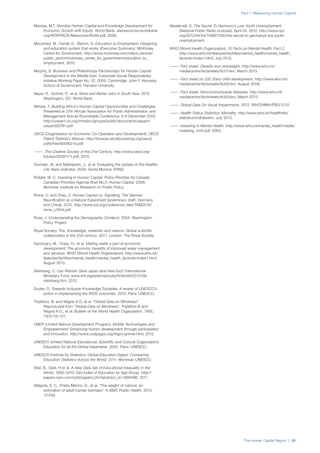 The Human Capital Report | 31
Part 1: Measuring Human Capital
Marope, M.T. Namibia Human Capital and Knowledge Development for
Economic Growth with Equity. World Bank, siteresources.worldbank.
org/INTAFRICA/Resources/No84.pdf, 2008.
Mourshed, M., Farrell, D., Barton, D. Education to Employment: Designing
and education system that works (Executive Summary). McKinsey
Centre for Government, http://www.mckinsey.com/client_service/
public_sector/mckinsey_center_for_government/education_to_
employment, 2010.
Murphy, S. Business and Philanthropy Partnerships for Human Capital
Development in the Middle East. Corporate Social Responsibility
Initiative Working Paper No. 52. 2009. Cambridge: John F. Kennedy
School of Government, Harvard University.
Nayar, R., Gottret, P., et al. More and Better Jobs in South Asia. 2012.
Washington, DC: World Bank.
Nkhwa, T. Building Africa’s Human Capital Opportunities and Challenges.
Presented at 27th African Association for Public Administration and
Management Annual Roundtable Conference. 5-9 December 2005.
http://unpan1.un.org/intradoc/groups/public/documents/aapam/
unpan025761.pdf.
OECD (Organisation for Economic Co-Operation and Development). OECD
Patent Statistics Manual. http://browse.oecdbookshop.org/oecd/
pdfs/free/9209021e.pdf.
———. The Creative Society of the 21st Century. http://www.oecd.org/
futures/35391171.pdf, 2010.
Oortwijn, W. and Mathijssen, J., et al. Evaluating the Uptake of the Healthy
Life Years Indicator. 2006. Santa Monica: RAND.
Riddell, W. C. Investing in Human Capital: Policy Priorities for Canada.
Canadian Priorities Agenda Brief No.5: Human Capital. 2008.
Montreal: Institute for Research on Public Policy.
Rinne, U. and Zhao, Z. Human Capital vs. Signaling, The German
Reunification as a Natural Experiment (preliminary draft, Germany
and China). 2010. http://www.iza.org/conference_files/TAM2010/
rinne_u1844.pdf.
Ross, J. Understanding the Demographic Dividend. 2004. Washington:
Policy Project.
Royal Society, The. Knowledge, networks and nations: Global scientific
collaboration in the 21st century. 2011. London: The Royal Society.
Sanctuary, M., Tropp, H., et al. Making water a part of economic
development: The economic benefits of improved water management
and services. WHO (World Health Organization), http://www.who.int/
features/factfiles/mental_health/mental_health_facts/en/index1.html,
August 2013.
Steinberg, C. Can Women Save Japan (and Asia too)? International
Monetary Fund, www.imf.org/external/pubs/ft/fandd/2012/09/
steinberg.htm, 2012.
Souter, D. Towards Inclusive Knowledge Societies: A review of UNESCO’s
action in implementing the WSIS outcomes. 2010. Paris: UNESCO.
Thylefors, B. and Négrel A-D, et al. “Global Data on Blindness”.
Reproduced from “Global Data on Blindness”, Thylefors B and
Négrel A-D., et al. Bulletin of the World Health Organization, 1995,
73(1):115–121.
UNDP (United Nations Development Program). Mobile Technologies and
Empowerment: Enhancing human development through participation
and innovation. http://www.undpegov.org/mgov-primer.html, 2012.
UNESCO (United Nations Educational, Scientific and Cultural Organization).
Education for all the Global Imperative. 2005. Paris: UNESCO.
UNESCO Institute for Statistics. Global Education Digest: Comparing
Education Statistics Across the World. 2011. Montreal: UNESCO.
Wail, B., Said, H et al. A New Data Set of Educational Inequality in the
World, 1950–2010: Gini Index of Education by Age Group. http://
papers.ssrn.com/sol3/papers.cfm?abstract_id=1895496, 2011.
Walpole, S. C., Prieto-Merino, D., et al. “The weight of nations: an
estimation of adult human biomass”. In BMC Public Health, 2012,
12:439.
Westervelt, E. The Secret To Germany’s Low Youth Unemployment
(National Public Radio podcast), April 04, 2012, http://www.npr.
org/2012/04/04/149927290/the-secret-to-germanys-low-youth-
unemployment.
WHO (World Health Organization). 10 Facts on Mental Health: Fact 2.
http://www.who.int/features/factfiles/mental_health/mental_health_
facts/en/index1.html, July 2013.
———. Fact sheet: Obesity and overweight. http://www.who.int/
mediacentre/factsheets/fs311/en/, March 2013.
———. Fact sheet no 332: Early child development. http://www.who.int/
mediacentre/factsheets/fs332/en/, August 2009.
———. Fact sheet: Noncommunicable diseases. http://www.who.int/
mediacentre/factsheets/fs355/en/, March 2013.
———. Global Data On Visual Impairments. 2012. WHO/NMH/PBD/12.01.
———. Health Status Statistics: Mortality. http://www.who.int/healthinfo/
statistics/indhale/en/, July 2013.
———. Investing in Mental Health. http://www.who.int/mental_health/media/
investing_mnh.pdf, 2003.
 
