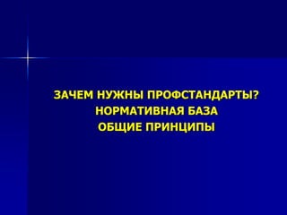 ЗАЧЕМ НУЖНЫ ПРОФСТАНДАРТЫ?
НОРМАТИВНАЯ БАЗА
ОБЩИЕ ПРИНЦИПЫ
 