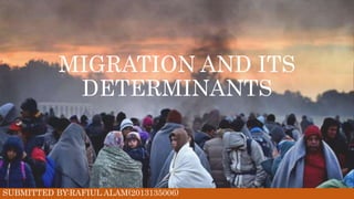MIGRATION AND ITS
DETERMINANTS
SUBMITTED BY:RAFIUL ALAM(2013135006)
 