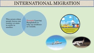 This occurs when
people leaves one
country or state
to settle in
another.
Example:Leaving
Bangladesh to
take up residence
in Canada.
INTERNATIONAL MIGRATION
 