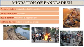 Natural Factors:Monga,flood,river erosion
Economic Factors:Poverty
Social Factors:Occurred in big families
Political Factors:Clash of political groups
MIGRATION OF BANGLADESH
 