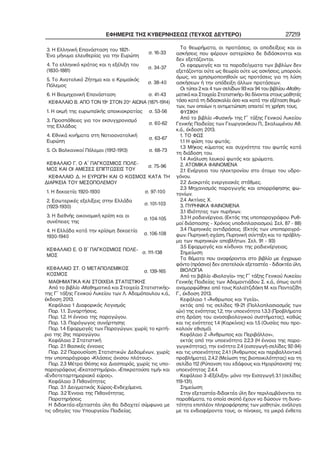 ΕΦΗΜΕΡΙΣ ΤΗΣ ΚΥΒΕΡΝΗΣΕΩΣ (ΤΕΥΧΟΣ ΔΕΥΤΕΡΟ) 27219
3. Η Ελληνική Επανάσταση του 1821−
Ένα μήνυμα ελευθερίας για την Ευρώπη
σ. 16−33
4. Το ελληνικό κράτος και η εξέλιξη του
(1830−1881)
σ. 34−37
5. Το Ανατολικό Ζήτημα και ο Κριμαϊκός
Πόλεμος
σ. 38−40
6. Η Βιομηχανική Επανάσταση σ. 41−43
ΚΕΦΑΛΑΙΟ Β. ΑΠΟ ΤΟΝ 19ο
ΣΤΟΝ 20ο
ΑΙΩΝΑ (1871−1914)
1. Η ακμή της ευρωπαϊκής αποικιοκρατίας σ. 53−56
3. Προσπάθειες για τον εκσυγχρονισμό
της Ελλάδας
σ. 60−62
4. Εθνικά κινήματα στη Νοτιοανατολική
Ευρώπη
σ. 63−67
5. Οι Βαλκανικοί Πόλεμοι (1912−1913) σ. 68−73
ΚΕΦΑΛΑΙΟ Γ. Ο Α΄ ΠΑΓΚΟΣΜΙΟΣ ΠΟΛΕ−
ΜΟΣ ΚΑΙ ΟΙ ΑΜΕΣΕΣ ΕΠΙΠΤΩΣΕΙΣ ΤΟΥ
σ. 75−96
ΚΕΦΑΛΑΙΟ Δ. Η ΕΥΡΩΠΗ ΚΑΙ Ο ΚΟΣΜΟΣ ΚΑΤΑ ΤΗ
ΔΙΑΡΚΕΙΑ ΤΟΥ ΜΕΣΟΠΟΛΕΜΟΥ
1. Η δεκαετία 1920−1930 σ. 97−100
2. Εσωτερικές εξελίξεις στην Ελλάδα
(1923−1930)
σ. 101−103
3. Η διεθνής οικονομική κρίση και οι
συνέπειες της
σ. 104−105
4. Η Ελλάδα κατά την κρίσιμη δεκαετία
1930−1940
σ. 106−108
ΚΕΦΑΛΑΙΟ Ε. Ο Β΄ ΠΑΓΚΟΣΜΙΟΣ ΠΟΛΕ−
ΜΟΣ
σ. 111−138
ΚΕΦΑΛΑΙΟ ΣΤ. Ο ΜΕΤΑΠΟΛΕΜΙΚΟΣ
ΚΟΣΜΟΣ
σ. 139−165
ΜΑΘΗΜΑΤΙΚΑ ΚΑΙ ΣΤΟΙΧΕΙΑ ΣΤΑΤΙΣΤΙΚΗΣ
Από το βιβλίο «Μαθηματικά και Στοιχεία Στατιστικής»
της Γ΄ τάξης Γενικού Λυκείου των Λ. Αδαμόπουλου κ.ά.,
έκδοση 2013.
Κεφάλαιο 1 Διαφορικός Λογισμός
Παρ. 1.1. Συναρτήσεις.
Παρ. 1.2. Η έννοια της παραγώγου.
Παρ. 1.3. Παράγωγος συνάρτησης
Παρ. 1.4 Εφαρμογές των Παραγώγων, χωρίς το κριτή−
ριο της 2ης παραγώγου.
Κεφάλαιο 2 Στατιστική
Παρ. 2.1 Βασικές έννοιες
Παρ. 2.2 Παρουσίαση Στατιστικών Δεδομένων, χωρίς
την υποπαράγραφο «Κλάσεις άνισου πλάτους».
Παρ. 2.3 Μέτρα Θέσης και Διασποράς, χωρίς τις υπο−
παραγράφους «Εκατοστημόρια», «Επικρατούσα τιμή» και
«Ενδοτεταρτημοριακό εύρος».
Κεφάλαιο 3 Πιθανότητες
Παρ. 3.1 Δειγματικός Χώρος−Ενδεχόμενα.
Παρ. 3.2 Έννοια της Πιθανότητας.
Παρατηρήσεις
Η διδακτέα−εξεταστέα ύλη θα διδαχτεί σύμφωνα με
τις οδηγίες του Υπουργείου Παιδείας.
Τα θεωρήματα, οι προτάσεις, οι αποδείξεις και οι
ασκήσεις που φέρουν αστερίσκο δε διδάσκονται και
δεν εξετάζονται.
Οι εφαρμογές και τα παραδείγματα των βιβλίων δεν
εξετάζονται ούτε ως θεωρία ούτε ως ασκήσεις, μπορούν,
όμως, να χρησιμοποιηθούν ως προτάσεις για τη λύση
ασκήσεων ή την απόδειξη άλλων προτάσεων.
Οι τύποι 2 και 4 των σελίδων 93 και 94 του βιβλίου «Μαθη−
ματικά και Στοιχεία Στατιστικής» θα δίνονται στους μαθητές
τόσο κατά τη διδασκαλία όσο και κατά την εξέταση θεμά−
των, των οποίων η αντιμετώπιση απαιτεί τη χρήση τους.
ΦΥΣΙΚΗ
Από το βιβλίο «Φυσική» της Γ΄ τάξης Γενικού Λυκείου
Γενικής Παιδείας των Γεωργακάκου Π., Σκαλωμένου Αθ.
κ.ά., έκδοση 2013.
1. ΤΟ ΦΩΣ
1.1 Η φύση του φωτός.
1.3 Μήκος κύματος και συχνότητα του φωτός κατά
τη διάδοση του.
1.4 Ανάλυση λευκού φωτός και χρώματα.
2. ΑΤΟΜΙΚΑ ΦΑΙΝΟΜΕΝΑ
2.1 Ενέργεια του ηλεκτρονίου στο άτομο του υδρο−
γόνου.
2.2 Διακριτές ενεργειακές στάθμες.
2.3 Μηχανισμός παραγωγής και απορρόφησης φω−
τονίων.
2.4 Ακτίνες Χ.
3. ΠΥΡΗΝΙΚΑ ΦΑΙΝΟΜΕΝΑ
3.1 Ιδιότητες των πυρήνων.
3.3 Η ραδιενέργεια. (Εκτός της υποπαραγράφου: Ρυθ−
μοί διάσπασης − Χρόνος υποδιπλασιασμού. Σελ. 87 − 88)
3.4 Πυρηνικές αντιδράσεις. (Εκτός των υποπαραγρά−
φων: Πυρηνική σχάση, Πυρηνική σύντηξη και το πρόβλη−
μα των πυρηνικών αποβλήτων. Σελ. 91 − 93)
3.5 Εφαρμογές και κίνδυνοι της ραδιενέργειας.
Σημείωση
Τα θέματα που αναφέρονται στο βιβλίο με έγχρωμο
φόντο (πράσινο) δεν αποτελούν εξεταστέα − διδακτέα ύλη.
ΒΙΟΛΟΓΙΑ
Από το βιβλίο «Βιολογία» της Γ΄ τάξης Γενικού Λυκείου
Γενικής Παιδείας των Αδαμαντιάδου Σ. κ.ά., όπως αυτό
αναμορφώθηκε από τους Καλαϊτζιδάκη Μ. και Πανταζίδη
Γ., έκδοση 2013.
Κεφάλαιο 1 «Άνθρωπος και Υγεία»,
εκτός από τις σελίδες 19−21 (Πολλαπλασιασμός των
ιών) της ενότητας 1.2, την υποενότητα 1.3.3 (Προβλήματα
στη δράση του ανοσοβιολογικού συστήματος), καθώς
και τις ενότητες 1.4 (Καρκίνος) και 1.5 (Ουσίες που προ−
καλούν εθισμό).
Κεφάλαιο 2 «Άνθρωπος και Περιβάλλον»,
εκτός από την υποενότητα 2.2.3 (Η έννοια της παρα−
γωγικότητας), την ενότητα 2.4 (εισαγωγή−σελίδες 92−94)
και τις υποενότητες 2.4.1 (Άνθρωπος και περιβαλλοντικά
προβλήματα), 2.4.2 (Μείωση της βιοποικιλότητας) και τη
σελίδα 112 (Ρύπανση του εδάφους και Ηχορύπανση) της
υποενότητας 2.4.4
Κεφάλαιο 3 «Εξέλιξη»: μόνο την Εισαγωγή 3.1 (σελίδες
119−131).
Σημείωση
Στην εξεταστέα−διδακτέα ύλη δεν περιλαμβάνονται τα
παραθέματα, τα οποία σκοπό έχουν να δώσουν τη δυνα−
τότητα επιπλέον πληροφόρησης των μαθητών, ανάλογα
με τα ενδιαφέροντα τους, οι πίνακες, τα μικρά ένθετα
 