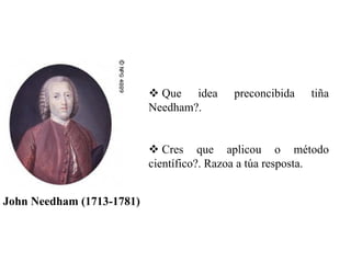 Que idea
Needham?.

preconcibida

tiña

Cres que aplicou o método
científico?. Razoa a túa resposta.
John Needham (1713-1781)

 