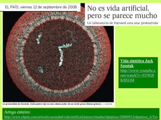 Vida sintética Jack
Szostak
http://www.youtube.c
om/watch?v=ltT9G8
K8EGM

Artigo enteiro:
http://www.elpais.com/articulo/sociedad/vida/artificial/parece/mucho/elpepisoc/20080912elpepisoc_6/Tes

 