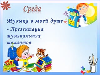 Музыка в моей душе
- Презентация
музыкальных
талантов
 