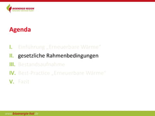 Agenda

I.     Einführung „Erneuerbare Wärme“
II.    gesetzliche Rahmenbedingungen
III.   Bestandsaufnahme
IV.    Best-Practice „Erneuerbare Wärme“
V.     Fazit
 