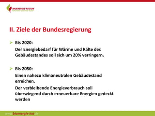 II. Ziele der Bundesregierung
 Bis 2020:
  Der Energiebedarf für Wärme und Kälte des
  Gebäudestandes soll sich um 20% verringern.

 Bis 2050:
  Einen nahezu klimaneutralen Gebäudestand
  erreichen.
  Der verbleibende Energieverbrauch soll
  überwiegend durch erneuerbare Energien gedeckt
  werden
 