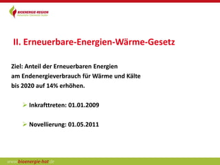 II. Erneuerbare-Energien-Wärme-Gesetz

Ziel: Anteil der Erneuerbaren Energien
am Endenergieverbrauch für Wärme und Kälte
bis 2020 auf 14% erhöhen.

    Inkrafttreten: 01.01.2009

    Novellierung: 01.05.2011
 