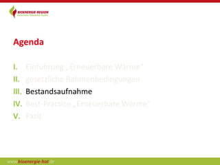 Agenda

I.     Einführung „Erneuerbare Wärme“
II.    gesetzliche Rahmenbedingungen
III.   Bestandsaufnahme
IV.    Best-Practice „Erneuerbare Wärme“
V.     Fazit
 