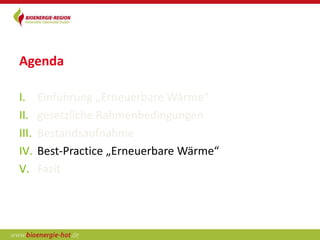 Agenda

I.     Einführung „Erneuerbare Wärme“
II.    gesetzliche Rahmenbedingungen
III.   Bestandsaufnahme
IV.    Best-Practice „Erneuerbare Wärme“
V.     Fazit
 
