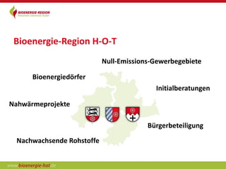 Bioenergie-Region H-O-T
                           Null-Emissions-Gewerbegebiete

      Bioenergiedörfer
                                          Initialberatungen

Nahwärmeprojekte

                                        Bürgerbeteiligung

 Nachwachsende Rohstoffe
 
