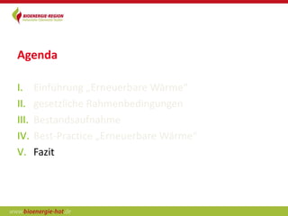 Agenda

I.     Einführung „Erneuerbare Wärme“
II.    gesetzliche Rahmenbedingungen
III.   Bestandsaufnahme
IV.    Best-Practice „Erneuerbare Wärme“
V.     Fazit
 