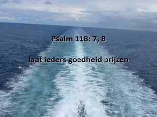 Psalm 118: 7, 8
laat ieders goedheid prijzen

 