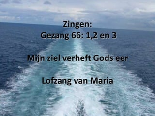Zingen:
Gezang 66: 1,2 en 3
Mijn ziel verheft Gods eer
Lofzang van Maria

 