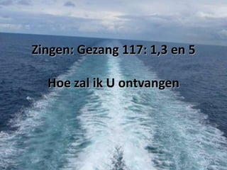 Zingen: Gezang 117: 1,3 en 5
Hoe zal ik U ontvangen

 