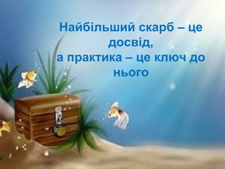 Найбільший скарб – це
досвід,
а практика – це ключ до
нього
 