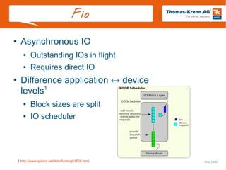 Slide 10/45
Fio
● Asynchronous IO
● Outstanding IOs in flight
● Requires direct IO
● Difference application ↔ device
levels1
● Block sizes are split
● IO scheduler
1 http://www.spinics.net/lists/fio/msg01526.html
 