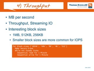 Slide 26/45
4) Throughput
● MB per second
● Throughput, Streaming IO
● Interesting block sizes
● 1MB, 512KB, 256KB
● Smaller block sizes are more common for IOPS
For block sizes ['1024k', '64k', '8k', '4k', '512']
Make Secure Erase
While not Steady State
Sequential read for 1 Minute
Sequential write for 1 Minute
 