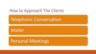 How to Approach The Clients
Telephonic Conversation
Mailer
Personal Meetings
 