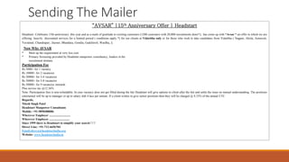 Sending The Mailer
“AVSAR” |15th Anniversary Offer | Headstart
Headstart Celebrates 15th anniversary this year and as a mark of gratitude to existing customers (1200 customers with 20,000 recruitments done!!), has come up with “Avsar “ an offer in which we are
offering heavily discounted services for a limited period ( conditions apply *) for our clients at Vidarbha only or for those who wish to take candidates from Vidarbha ( Nagpur, Akola, Amravati,
Yavatmal, Chandrapur, ,Saoner, Bhandara, Gondia, Gadchiroli, Wardha, ).
Now Why AVSAR
* Meet up the requirement at very less cost
* Primary Screening provided by Headstart manpower consultancy, leaders in the
recruitment domain.
Participation Fee
Rs 5000/- for 1 vacancy
Rs 10000/- for 2 vacancies
Rs 20000/- for 3-4 vacancies
Rs 30000/- for 5-8 vacancies
Rs 50000/- for 9 vacancies onwards
Plus service tax @12.36%
Note: Participation fees is non-refundable. In case vacancy does not get filled during the fair Headstart will give options to client after the fair and settle the issue on mutual understanding. The positions
entertained will be up to manager or up to salary slab 4 lacs per annum. If a client wishes to give senior positions then they will be charged @ 8.33% of the annual CTC.
Regards,
Nitesh Singh Patel
Headstart Manpower Consultants
Mobile: +91-9890488086
Wherever Employer ............................
Wherever Employee ...........................
Since 1999 there is Headstart to simplify your search ! ! !
Direct Line: +91-712-6656704
Email:shreya@headstartindia.org
Website: www.headstartindia.in
 
