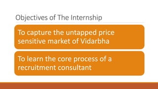 Objectives of The Internship
To capture the untapped price
sensitive market of Vidarbha
To learn the core process of a
recruitment consultant
 