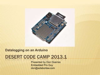 Datalogging on an Arduino

DESERT CODE CAMP 2013.1
               Presented by Don Doerres
               Embedded Pro Guy
               don@azlaborlaw.com
 