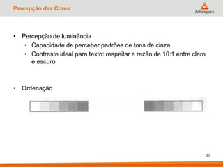 Percepção das Cores
• Percepção de luminância
• Capacidade de perceber padrões de tons de cinza
• Contraste ideal para texto: respeitar a razão de 10:1 entre claro
e escuro
• Ordenação
30
 