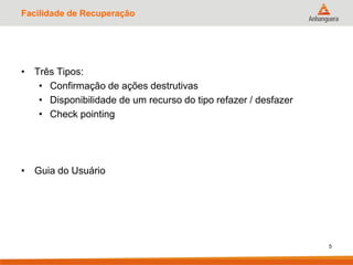 Facilidade de Recuperação
• Três Tipos:
• Confirmação de ações destrutivas
• Disponibilidade de um recurso do tipo refazer / desfazer
• Check pointing
• Guia do Usuário
5
 
