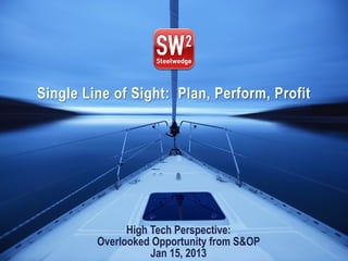 © 2013 Steelwedge Software, Inc. Confidential. 1Plan. Perform. Profit.
High Tech Perspective:
Overlooked Opportunity from S&OP
Jan 15, 2013
Single Line of Sight: Plan, Perform, Profit
 