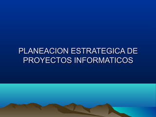 PLANEACION ESTRATEGICA DEPLANEACION ESTRATEGICA DE
PROYECTOS INFORMATICOSPROYECTOS INFORMATICOS
 