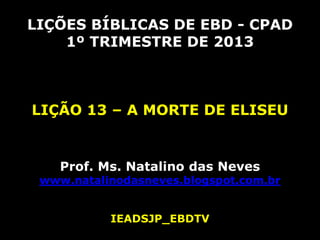 LIÇÕES BÍBLICAS DE EBD - CPAD
    1º TRIMESTRE DE 2013



LIÇÃO 13 – A MORTE DE ELISEU


    Prof. Ms. Natalino das Neves
 www.natalinodasneves.blogspot.com.br


           IEADSJP_EBDTV
 