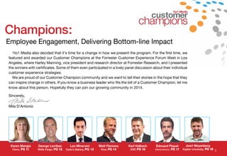 1to1 Media
1to1 Media also decided that it’s time for a change in how we present the program. For the first time, we
featured and awarded our Customer Champions at the Forrester Customer Experience Forum West in Los
Angeles, where Harley Manning, vice president and research director at Forrester Research, and I presented
the winners with certificates. Some of them even participated in a lively panel discussion about their individual
customer experience strategies.
We are proud of our Customer Champion community and we want to tell their stories in the hope that they
can inspire change in others. If you know a business leader who fits the bill of a Customer Champion, let me
know about this person. Hopefully they can join our growing community in 2014.
Sincerely,
Mila D’Antonio
Champions:
Employee Engagement, Delivering Bottom-line Impact
Edouard Piquet
Aeromexico, PG 17
Karen Mangia
Cisco, PG 11
Karl Halbach
ADP, PG 16
George Larribas
Wells Fargo, PG 12
Leo Minervini
Carlo’s Bakery, PG 13
Matt Flannery
Kiva, PG 14
Joeri Weyenberg
Kaplan University, PG 18 3
 