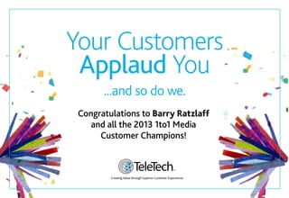 5
Your Customers
Applaud You
...and so do we.
Congratulations to Barry Ratzlaff
and all the 2013 1to1 Media
Customer Champions!
Creating Value through Superior Customer Experiences
 