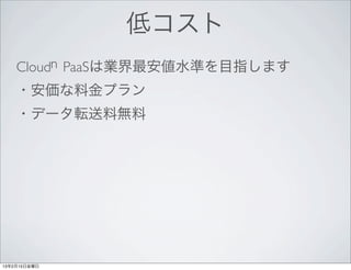 低コスト
    Cloudn PaaSは業界最安値水準を目指します
    ・安価な料金プラン
    ・データ転送料無料




13年2月15日金曜日
 