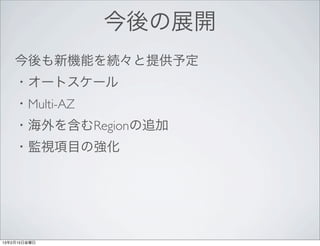 今後の展開
    今後も新機能を続々と提供予定
    ・オートスケール
    ・Multi-AZ
    ・海外を含むRegionの追加
    ・監視項目の強化




13年2月15日金曜日
 