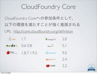 CloudFoundry Core
    CloudFoundry Coreへの参加条件として、
    以下の環境を満たすことが強く推奨される
    URL http://core.cloudfoundry.org/deﬁnition
              1.7                      2.0
              0.6 0.8                  5.1
              1.8.7 1.9.2              9.0
                                       2.4
                                       2.2
13年2月15日金曜日
 
