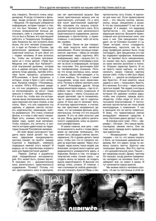 10                      Эти и другие материалы читайте на нашем сайте http://www.asd.in.ua

 юсь говорить. Личность очень неор-     как нет христианской музыки. Бах       протестантов, есть Слово. А картин-
 динарная. Я когда готовился к филь-    писал христианскую музыку или не       ки для кино нет. Если православное
 мам, везде встречал эту фамилию        христианскую, учитывая, что у него     кино – это обычно купола, свечки,
 – Мацанов. По крупицам собирается      всё носит христианский характер?       иконы, мощи, священники в ризах.
 информация, которая говорит о том,     Мы называем эту музыку класси-         А что мы показываем? У нас нет ви-
 что это был Человек. У него было       кой. Нет протестантского кино. Есть    деоряда. И я увидел, что видеоряд
 столько возможностей больше ре-        документальное кино религиозного       протестантов – это такие рядовые
 ализовать себя в служении, потому      (христианского) содержания, расска-    верующие простые. Возьмите право-
 что он был в Латвии, его приглашали    зывающее о протестантах, о право-      славное или католическое кино, или
 работать в Генеральную Конферен-       славных, о католиках, либо об исла-    кино о них. Там священники стра-
 цию. Казалось бы, мог устроить свою    ме, скажем.                            дают, их на Соловки ссылают и т.д.
 жизнь. Но этот человек отказывает-        - Второе. Ленин не зря говорил:     Такая история почти стандартна.
 ся, и едет из Латвии в Россию, где     «Из всех искусств кино является        Священнику, простите, как бы по
 религиозное движение перекрыто         важнейшим». В кино три вещи соеди-     роду профессии должно было тогда
 советской властью. И для меня это      няются: картинка – образ (а человек    пострадать. Для священника это как
 – подвиг человека. И мне хотелось      воспринимает через картинку 90%        бы издержки профессии. Алексеева
 бы, чтобы мы историю восприни-         информации), звук – музыка (это то,    Бог не призвал быть священником,
 мали не с точки зрения: «Прав был      что всегда придаёт атмосферу и вли-    он сказал ему быть художником. И
 Мацанов или прав был Кулаков?»,        яет на мозг) и информация, которую     он свою миссию выполнил в полно-
 этой внутренней дилеммы, которая       мы получаем. Эта артиллерия бьёт       те. Отразил характер Христа. И он
 есть в церкви сегодня, которая раз-    по человеческому сознанию. Пото-       не просто писал картину, он хотел
 делила тогда церковь, причём опять-    му что когда смотришь кино, какая-     написать самую главную картину
 таки были процессы, устроенные         то мысль, образ тебе западает, и ты    внутри себя, чтобы в нём был образ
 КГБ-шниками, и были процессы, о        с этим живёшь. Ты живёшь с таким       Христа. «… доколе не изобразится в
 которых, когда я брал у него интер-    ощущением, когда кино заканчива-       вас Христос». И мне кажется, наша
 вью, Кулаков говорил: «Понимаешь,      ется. Почему я люблю смотреть кино     задача в кино – показывать Христа,
 в начале 1970-х КГБ-шники увиде-       в зале? Атмосфера другая. Когда        Его явление, Его силу – через жизнь
 ли, что они, разделить – разделили,    перед монитором сидишь – где-то от-    простых людей. Тех людей, в которых
 но контролировать не могут. Сами       влёкся, там чай попил, позвонили. А    Он являлся, которым Он открывался,
 пришли и говорят: «Объединитесь».      здесь сидишь – темно. Слышишь ре-      которым Он даровал особые дары,
 И я хотел бы, чтобы все эти истори-    акцию зрителей: где-то посмеялись,     чтобы они служили, прежде всего,
 ческие вещи воспринимались не как      где-то недопоняли, где-то недослы-     обществу, чтобы люди от этого ис-
 одно хорошее или одно плохое, а как    шали. И кино как-то начинает жить.     пытывали благословение. У постсо-
 этапы. Факт, что они сохранили эту     И поэтому идеологически, я считаю,     ветских протестантов нет пока своей
 церковь, и церковь смогла постро-      мы как христиане неправильно де-       кинотрадиции, к сожалению. У нас
 ить издательство, семинарию, смог-     лаем, что не снимаем фильмы доку-      в принципе это не могло появиться.
 ла развиваться. Это очень сложный      ментальные, потому что это мощное      Я вижу, что православные сейчас
 фильм, и я пока о нём мало говорю.     оружие. Я это на себе испытал уже      вкладывают немалые средства в
 Идея есть, снимаю постепенно, но       не раз. Вижу другие работы религи-     кино. Католики давно делают то же.
 время надо, нужен ещё материал,        озного содержания, езжу на различ-         В игровое кино тоже: «Поп», «Ди-
 чтобы показать эту личность в кон-     ные кинофестивали.                     рижёр», «Остров». Это самые яркие,
 тексте истории адвентизма на терри-       И самое главное, моя цель – най-    последние, свежие ленты. Они же
 тории бывшей Российской империи.       ти возможность выйти с этими филь-     тоже несут прежде всего православ-
     - Из всех форм культурного про-    мами на светские телеканалы. Это       ную идеологию.
 дукта мало какой ругают так, как       может быть абсурдно сейчас звучит,         – «Возвращение» Андрея Звя-
 кино. Церковная кинодокумента-         нереально. Но я думаю делать такое     гинцева – это то, что можно сказать
 листика сможет ли пройти «между        кино, чтобы оно что-то говорило лю-    о Боге, не показывая церковный ви-
 Сциллой и Харибдой», избежать          дям за воротами церкви. Через опыт     деоряд. Вот это идеал, когда ты мо-
 подводных камней этого жанра? И        людей, через жизнь таких людей, как    жешь сказать притчу. Христос нам
 видишь ли ты перспективы игрового      Алексеев, который много сделал для     показывал фильмы. Все Его притчи
 кино для Адвентистской церкви?         медицинского университета здесь, в     – это документальное кино. Пашня –
     - Первое. Сейчас я выработал       Харькове. Вопрос в том, что везде в    вот видеоряд пошёл. Драму, триллер
 свой определённый инструмента-         творчестве очень тонкая грань – не     Он показал, когда ранили самаряни-
 рий. Это, может быть, громко звучит.   создать икону на экране, не создать    на: нападают на человека, бьют его,
 Я называю это – документальное         идола недосягаемого. В фильме это      забирают всё, он лежит в крови. И
 кино религиозного (христианского)      всегда очень сложно. И главное, с      тут начинается самое важное.
 содержания. Почему? Потому что         чем сталкивается любой режиссёр –          Мы можем любого человека спро-
 нет христианского кино в принципе,     это как показать Христа? Ведь у нас,   сить: «А как ты поступишь в этой си-
 