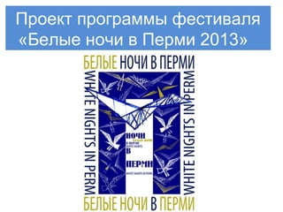 Проект программы фестиваля
«Белые ночи в Перми 2013»
 