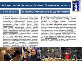 IV Всероссийский фестиваль «Владимир Спиваков приглашает…»
4 события, 120 участников, 10 000 посетителейС 7 по 11 июня
С 2010 года Пермь стала первым из российских городов,
в котором масштабный музыкальный форум обрел
постоянную прописку. В оперном гала-концерте
Национального филармонического оркестра России
(дирижер Владимир Спиваков) на главной сцене
фестивального городка примут участие: солист
Московского театра «Новая опера», Большого театра
России, лауреат международных конкурсов Василий
Ладюк (баритон), солистка Большого театра России,
лауреат международных конкурсов Венера Гимадиева
(сопрано), лауреат международных конкурсов, обладатель
гранта Национального филармонического оркестра
России Алексей Неклюдов (тенор).
За 4 года виртуозное искусство мирового
исполнительского уровня смогли оценить жители Перми,
Березников, Соликамска, поселков Звездный и Лобаново.
В этом году географию фестиваля пополнит Краснокамск,
который будет принимать Национальный
филармонический оркестр и лауреата международных
конкурсов, обладателя гранта Национального
филармонического оркестра России Алексея Неклюдова.
Звезда фестиваля – Вадим Репин (скрипка), который уже
в 11 лет стал лауреатом (Первая премия)
Международного конкурса скрипачей имени Венявского в
Люблине. В программе прозвучат произведения
Мендельсона, Бруха и Шуберта.
Солист Московской филармонии Филипп Копачевский,
который несмотря на свой юный возраст, уже является
лауреатом самых престижных международных конкурсов
пианистов, и стипендиат Международного
благотворительного фонда Владимира Спивакова,
-Лауреат международных конкурсов Анастасия Кобекина
(виолончель) станут крашением афиши четвертого дня.
Они исполнят сочинения Моцарта и Сен-Санса.
- Солист Московской филармонии, народный артист
России Николай Луганский. Концертом для фортепиано с
оркестром № 1 Чайковского он закроет IV Всероссийский
фестиваль «Владимир Спиваков приглашает…».
 