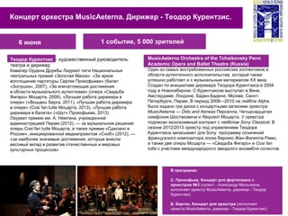 Концерт оркестра MusicAeterna. Дирижер - Теодор Курентзис.
1 событие, 5 000 зрителей
Теодор Курентзис – художественный руководитель
театра и дирижер
Кавалер Ордена Дружбы Лауреат пяти Национальных
театральных премий «Золотая Маска»: «За яркое
воплощение партитуры Сергея Прокофьева» (балет
«Золушка», 2007), «За впечатляющие достижения
в области музыкального аутентизма» (опера «Свадьба
Фигаро» Моцарта, 2008), «Лучшая работа дирижера в
опере» («Воццек» Берга, 2011), «Лучшая работа дирижера
в опере» (Cosi fan tutte Моцарта, 2013), «Лучшая работа
дирижера в балете» («Шут» Прокофьева, 2013)
Лауреат премии им. А. Немтина, учрежденной
администрацией Перми (2012), — за музыкальное решение
оперы Cosi fan tutte Моцарта, а также премии «Сделано в
России», инициированной медиапроектом «Сноб» (2012), —
«за наиболее значимые достижения, которые внесли
весомый вклад в развитие отечественных и мировых
культурных процессов»
MusicAeterna Orchestra of the Tchaikovsky Perm
Academic Opera and Ballet Theatre (Russia)
Один из самых востребованных российских коллективов в
области аутентичного исполнительства, который также
успешно работает и с музыкальным материалом XX века.
Создан по инициативе дирижера Теодора Курентзиса в 2004
году в Новосибирске. С Курентзисом выступал в Вене,
Амстердаме, Лондоне, Баден-Бадене, Москве, Санкт-
Петербурге, Перми. В период 2008—2010 на лейбле Alpha
было издано три диска с концертными записями оркестра
MusicAeterna — Dido and Aeneas Перселла, Четырнадцатая
симфония Шостаковича и Requiem Моцарта. У оркестра
подписан эксклюзивный контракт с лейблом Sony Classical. В
сезоне 2012/2013 оркестр под управлением Теодора
Курентзиса записывает для Sony программу сочинений
французского композитора эпохи барокко Жан-Филиппа Рамо,
а также две оперы Моцарта — «Свадьба Фигаро» и Cosi fan
tutte с участием международного звездного ансамбля солистов.
6 июня
В программе:
С. Прокофьев, Концерт для фортепиано с
оркестром №3 (солист - Александр Мельников,
исполняет оркестр MusicAeterna, дирижер - Теодор
Курентзис)
Б. Барток, Концерт для оркестра (исполняет
оркестр MusicAeterna, дирижер - Теодор Курентзис)
 