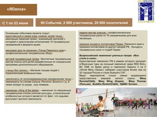 «ЯDance»
90 Событий, 2 000 участников, 20 000 посетителей
Основными событиями проекта станут:
единственный в своем роде «живой» музей танца -
ежегодный пермский проект, знакомящий зрителей с
историей и практическим исполнением 15 танцевальных
направлений в формате музея.
массовый урок по изучению «Танца Пермского края» -
профессиональные танцевальные сборы.
детский танцевальный лагерь бесплатные танцевальные
мастер классы для детей разработанные по специальной
программе дополнительного образования.
«танцы без границ» - обучение танцам людей с
ограниченными возможностями.
чемпионаты по латиноамериканским направлениям танца –
чемпионаты по стилям Сальса, Реггетон, Бочата и т.д. А
также конкурс по руэде, шоу номеров.
чемпионат «King of the street» - чемпионат по смешанным
танцевальным стилям уличной культуры, отличительной
особенностью которого является тот факт, что судьями
выступают зрители чемпионата.
неделя мастер классов – профессиональные
танцевальные уроки по 16 направлениям для всех
желающих.
сводные концерты коллективов Перми, Пермского края и
приезжих коллективов из других городов РФ. Концерты
танцевальных школ и студий Перми.
Всероссийский чемпионат уличных танцев «Все
стили в силе».
Единственный чемпионат РФ в рамках которого проходят
отборочные туры на сольный чемпионат мира RED BULL
BC ONE по брейк дансу и чемпионат Европы 2 на 2
«World Bboy Classic» собирает участников более чем из
32 городов России и стран бывшего СНГ.
Ведут мероприятие только самые выдающиеся
представители мировой хипхоп сцены: Bboy
Ronnie(США), Bboy Wing (Корея), Bboy Thomaz
(Польша), Buddha Stretch(США), Dj&MC Scream.
С 1 по 23 июня
 