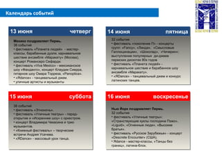Календарь событий
13 июня четверг13 июня четверг 14 июня пятница14 июня пятница
15 июня суббота15 июня суббота 16 июня воскресенье16 июня воскресенье
Мехико поздравляет Пермь.
38 событий
• фестиваль «Планета людей» - мастер-
классы, барабанные дуэли, карнавальное
шествие ансамбля «Маракату» (Москва),
концерт Романсеро Сефарди.
• фестиваль «Viva Mexico» - мексиканское
шоу «Фанданго», концерт Клаудии Сиерра,
гитарное шоу Омара Торреза, «Panoptica».
• «Яdance» - танцевальный джем.
• уличные артисты и музыканты
32 события
• фестиваль «поколение П» - концерты
групп: «Fancy», «Линда», «Смысловые
Галлюцинации», «Шоколад», «Чичерин»;
выступление популярных ди-джеев
пермских дискотек 80х годов
• фестиваль «Планета людей» -
карнавальное шествие и барабанное шоу
ансамбля «Маракату».
• «ЯDance» - танцевальный джем и конкурс
латинских танцев.
38 событий
• фестиваль «Этноночь».
• фестиваль «Уличные театры» - парад-
открытие и «Искреннее шоу» с оркестром.
• концерт Владимира Чекасина и трио
музыкантов.
• «Книжный фестиваль» – творческие
встречи Андрея Усачева.
• «ЯDance» - массовый урок танца.
Нью Йорк поздравляет Пермь.
32 события
• фестиваль «Уличные театры»:
«Странствующие куклы господина Пэжо»,
«Liguid», «Огненные люди», «Высокие
братья».
• фестиваль «Русское Зарубежье» - концерт
«Descrete Encounter» (США).
• Яdance - мастер-классы, «Танцы без
границ», латина-блок.
 