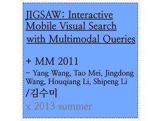 JIGSAW: Interactive
Mobile Visual Search
with Multimodal Queries
+ MM 2011
- Yang Wang, Tao Mei, Jingdong
Wang, Houqiang Li, Shipeng Li
/김수미
x 2013 summer
 