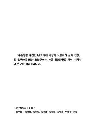 「두원정공 주간연속2교대제 시행과 노동자의 삶과 건강」
은 한국노동안전보건연구소와 노동시간센터(준)에서 기획하
여 연구한 결과물입니다.

연구책임자 : 이혜은
연구원 : 김경근, 김보성, 김세은, 김형렬, 엄정흠, 이진우, 최민

 