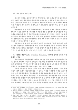 「두원정공 주간연속2교대제 시행과 노동자의 삶과 건강」

(A1, 남성 조합원, 연속2교대)

자녀와의 관계는, 설문조사에서도 확인되었듯, 십대 초중반까지의 상대적으로
어린 자녀가 있는 가족일수록 관계가 더욱 돈독해지는 경험을 많이 하는 것으로 보
인다. 자녀가 더 성장할 경우 가족보다는 또래집단과 어울리기를 즐기거나 대학생
혹은 사회인이 되어 물리적․정신적으로 가족으로부터 독립하게 되는 경우가 많기
때문이다.
부부관계의 개선 역시 주목해볼만하다. 설문조사 결과에 따르면 응답자의
37.6%가 주간연속2교대제 도입 이후 부부관계 개선을 경험했다고 답하였는데, 이는

노광표 외(2013)가 제기한 주간연속2교대제 도입으로 부부 불화가 증대될 수도 있다
는 우려를 불식시키는 결과라 할 수 있다. 이와 관련하여, 두원정공 근무형태 변경
이 실질임금의 삭감 없이 이루어졌다는 점이 부부 불화가 증대되지 않을 수 있었던
원인들 중 하나로 지적될 수 있다.4)
종합적으로 볼 때, 많은 조합원들이 늘어난 자유시간을 가족과 함께 혹은 가족
을 위해 사용하는데 할애하였으며, 이는 노동자 본인뿐만 아니라 가족들의 만족과
행복을 높여준 것으로 확인되었다. 가족은 잔업과 특근을 통한 추가 소득을 포기한
두원정공 조합원들이 가장 먼저 되찾기 시작한 가치 중 하나가 되고 있다.
나. ‘지체된 혁명’5)(stalled revolution, Hochschild, 1997)의 강제와 노동자 가족
문화의 다양성
최근 연구들은 2조2교대제의 장시간 노동으로 인한 노동자 남편/아버지의 실
종, 경제적 측면에서 중산층의 생활양식 구현, 남성 생계부양과 여성 가사전담의 완
고한 성별분업을 바탕으로 한 핵가족을 한국 자동차 생산직 노동자들의 가족문화의
전형으로 그려왔다(안정옥, 2010; 유형근, 2011; 조주은, 2004).
그러나 두원정공의 사례는 노동자 가족 문화의 변이를 제시하며, 그동안 현대
자동차 가족 모델이 과잉대표되었을 수 있다는 의심을 제기한다. 주간연속2교대제
도입 이전 두원정공에서는 현대자동차와 동일한 2조2교대제의 장시간 노동이 이루
어졌고 임금 역시 대단히 높은 수준으로 유지되었으나, 현대자동차와 같은 남성 생
계부양자-여성 전업주부 가족모델이 나타나지 않은 것이다. 오히려 두원정공의 맞벌
이 비율은 전국 평균을 상회하는 것으로 확인되었다.6) 이는 기존 연구들이 핵심 변
수로 제시했던 노동시간과 임금 등의 작업장 특성들이 노동자 가족 문화를 결정짓

4) 1994년 독일 폭스바겐의 경우, 임금 삭감과 더불어 근무시간을 20% 단축하였는데, 그 뒤 2년여에 걸쳐 볼프
스부르크 시에서 가정폭력 및 이혼율의 증가가 관찰되었다.
5) 혹실드는 여성의 노동시장 진입이 급격하게 증가한 반면 남성의 가사노동 분담은 저조한 상태에 머무르는 여
성-남성의 일-가사 불균형 상태를 ‘지체된 혁명’이라 명명한 바 있다. 이러한 불균형 상태는 직접적으로는 여
성의 이중부담을 가중시키며, 여성과 남성 모두의 삶의 불균형을 초래한다(Hochschild, 1997; 2001).
6) 2012년 한국 전체 유배우자 가구 중 맞벌이 가구의 비율이 43.5%인데 비해, 노조 자료에 따른 동일년도 두
원정공의 맞벌이 비율은 54.%. 그러나 현대자동차의 경우 맞벌이 비율은 20%대로 보고되고 있다. 일례로 박
태주(2011)에 따르면, 2009년 현대자동차 맞벌이 비율은 21.3%.

- 84 -

 