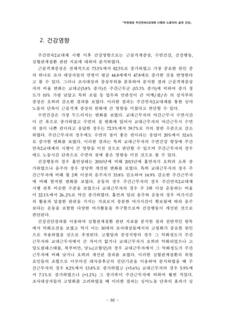 「두원정공 주간연속2교대제 시행과 노동자의 삶과 건강」

2. 건강영향
주간연속2교대제 시행 이후 건강영향으로는 근골격계증상, 수면건강, 건강행동,
심혈관계질환 관련 지표에 대하여 분석하였다.
근골격계증상은 전체적으로 73.5%에서 82.5%로 증가하였고 가장 중요한 원인 중
의 하나로 조사 대상자들의 연령이 평균 44.8세에서 47.8세로 증가한 것을 반영한다
고 볼 수 있다. 그러나 조사대상과 증상부위를 분류하여 분석한 결과 근골격계증상
자의 비율 변화는 교대군(5.8% 증가)은 주간근무군 (15.3% 증가)에 비하여 증가 정
도가 10% 가량 낮았고 특히 조립 등 업무와 연관성이 큰 어깨/팔/손 의 상지부위
증상은 오히려 감소한 결과를 보였다. 이러한 결과는 주간연속2교대제를 통한 심야
노동의 단축이 근골격계 증상의 완화에 큰 영향을 미쳤다고 판단할 수 있다.
수면건강은 가장 두드러지는 변화를 보였다. 교대근무자의 야간근무시 수면시간
이 큰 폭으로 증가하였고 수면의 질 변화에 있어서 교대근무자의 야간근무시 수면
의 질이 나쁜 편이라고 응답한 경우는 72.5%에서 39.7%로 거의 절반 수준으로 감소
하였다. 주간근무자의 경우에도 수면의 질이 좋은 편이라는 응답이 20%에서 32.6%
로 증가한 변화를 보였다. 이러한 결과는 특히 교대근무자의 수면건강 향상에 주간
연속2교대제의 시행이 큰 영향을 미친 것으로 판단할 수 있으며 주간근무자의 경우
에도 노동시간 단축으로 수면의 질에 좋은 영향을 미친 것으로 볼 수 있다.
건강행동의 경우 흡연상태는 2010년에 비해 2013년에 흡연자가 오히려 소폭 증
가하였으나 음주의 경우 상당히 개선된 변화를 보였다. 특히 교대근무자의 경우 주
간근무자에 비해 월 2회 이상의 음주자가 33.8% 감소하여 14.9% 감소한 주간근무자
에 비해 현저한 변화를 보였다. 운동의 경우 주간근무자의 경우 주간연속2교대제
시행 전후 비슷한 수준을 보였으나 교대근무자의 경우 주 3회 이상 운동하는 비율
이 22.1%에서 26..2%로 약간 증가하였다. 흡연과 달리 음주와 운동의 경우 여가시간
의 활용과 밀접한 관련을 가지는 지표로서 충분한 여가시간이 확보됨에 따라 음주
보다는 운동을 포함한 다양한 여가활동을 추구함으로써 건강행동이 개선된 것으로
판단된다.
건강진단결과를 이용하여 심혈관계질환 관련 지표를 분석한 결과 전반적인 항목
에서 악화소견을 보였고 역시 이는 30대의 조사대상들에서의 고령화가 중요한 원인
으로 작용하였을 것으로 추정된다. 고혈압과 중성지방의 경우 그 악화정도가 주간
근무자와 교대근무자에서 큰 차이가 없거나 교대근무자가 오히려 악화되었으나 고
밀도콜레스테롤, 복부비만, 당뇨(고혈당)의 경우 교대근무자에서 그 악화정도가 주간
근무자에 비해 낮거나 오히려 개선된 결과를 보였다. 이러한 심혈관계질환의 위험
요인들의 조합으로 이루어진 대사증후군의 진단기준을 이용하여 분석하였을 때 주
간근무자의 경우 8.2%에서 13.8%로 증가하였고 (+5.6%) 교대근무자의 경우 5.9%에
서 7.1%로 증가하였으나 (+1.2%) 그 증가폭이 주간근무자에 비하여 훨씬 적었다.
조사대상자들의 고령화를 고려하였을 때 이러한 결과는 심야노동 단축의 효과가 심

- 88 -

 