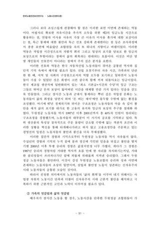 한국노동안전보건연구소 · 노동시간센터(준)

그러나 보다 조심스럽게 관찰해야 할 점은 이러한 표면 이면에 존재하는 역동
이다. 어렵사리 확보한 자유시간을 추가적 소득을 위한 제2의 임금노동 시간으로
활용하는 점, 연월차 미사용 사유의 가장 큰 이유가 미사용 휴가에 대한 보상이라
는 점, 특근 통제에 대한 불만과 특근 선호 강하게 존재한다는 점 등은 조사과정에
서 종종 표면에 떠올랐던 조합원들 속의 또 하나의 지향이고 바램이었다. 이러한
역동은 작업장 시간성으로의 자발적 회귀 그리고 일상의 포기를 담보로 한 임금의
보상으로의 투항이라는 점에서 삶의 회복과는 반대되는 흐름이다. 이것은 비단 몇
몇 개인들의 선호만이 아니라는 점에서 주의 깊은 분석을 요한다.
이러한 선호와 역동은 한국 자동차산업 노동자들이 겪어온 공통된 역사와 집
단적 기억 속에서 해석될 필요가 있다. 산업 초창기부터 자유 시간, 가족과의 단란
한 한 때, 지역 및 사회의 구성원으로서의 역할 모두를 포기하고 일하면서 노동자
들이 가질 수 있었던 것은 희생이 크면 클수록 함께 커져 되돌아오는 임금이었다.
한국 제조업 생산직에 일반화되어 있는 ‘최소 기본급+시간외 수당’의 임금 구조는
그들로 하여금 돈의 보상이 잃어버린 시간을 대체할 만큼 가치 있다는 믿음을 갖도
록 만들었다. 그리고 장시간 노동과 군대식 통제라는 뿌리 깊은 작업장 문화는 노
동자들이 삶의 희생을 당연시 하며 ‘돈 버는 재미’에만 몰두할 수밖에 없는 환경을
조성했다. 여기에 97년 경제위기와 뒤이은 구조조정은 노동자들의 마음 속 깊이 불
안을 새겨 삶의 포기를 대가로 한 고용의 유지와 임금의 보상의 추구를 절대화 하
였다. 두원정공 노동자들 역시 1997년 이후 2001년까지 총 40%의 인원이 정리되는
구조조정을 경험했으며, 노동자들의 대부분이 이 시기의 공포를 기억하고 있다. 특
히 생산품의 특성상 점차적으로 주문 물량이 감소할 수밖에 없는 객관적 조건과 이
러한 상황을 혁신을 통해 타개해나가려고 하지 않고 고용조정만을 주문하고 있는
경영진의 입장은 노동자들의 불안과 불신을 더욱 부채질했다.
이러한 집단적 경험과 기억으로부터 두원정공 노동자들 역시 자유롭지 않다.
수십년의 경험과 기억의 누적 끝에 몸과 정신에 각인된 믿음을 뒤집고 불안을 떨치
기엔 2000년 이후 투쟁 승리의 경험은 값질지언정 너무 가볍다. 게다가 그 경험은
1987년 승리의 경험처럼 거대한 역사적 흐름 안에 한 자리를 차지하기는커녕, 거대

한 골리앗들이 쓰러져나가던 끝에 외롭게 위태롭게 지켜낸 승리였다. 그래서 두원
정공 노동자들은 불안하다. 이것이 강성 두원정공 노동조합의 승리와 성과 이면에
존재하는 노동자들의 초상의 일면이며, 실업과 불안정 노동이 상존하는 신자유주의
시대 노동자들의 공통된 모습인 것이다.
따라서 진정한 의미에서의 노동자들의 ‘삶의 회복’을 이루어 내기 위해서는 사
업장 차원의 노동시간 단축과 더불어 신자유주의 시대 근본적 불안을 해석하고 극
복하기 위한 근본적인 고민과 노력이 이루어질 필요가 있다.
② 가족의 엇갈림과 삶의 엇갈림
배우자가 장시간 노동을 할 경우, 노동시간을 단축한 두원정공 조합원들이 가

- 91 -

 